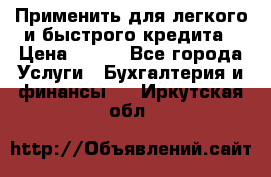 Применить для легкого и быстрого кредита › Цена ­ 123 - Все города Услуги » Бухгалтерия и финансы   . Иркутская обл.